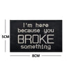 Black embroidered patch with white text that reads I'm here because you broke something