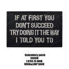 Black embroidered patch with white text saying If at first you don't succeed try doing it the way I told you to