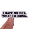 Black embroidered patch with white stitching that reads I HAVE NO IDEA WHAT I'M DOING