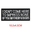 Black embroidered letter patch with white text that reads I DIDN'T COME HERE TO IMPRESS NONE OF YOU MOTHERFUCKERS